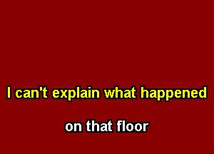 I can't explain what happened

on that floor