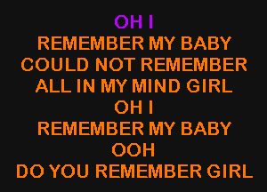 REMEMBER MY BABY
COULD NOT REMEMBER
ALL IN MY MIND GIRL
OH I
REMEMBER MY BABY
00H
DO YOU REMEMBER GIRL