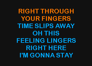 RIGHT THROUGH
YOUR FINGERS
TIME SLIPS AWAY
OH THIS
FEELING LINGERS
RIGHT HERE

I'M GONNA STAY l