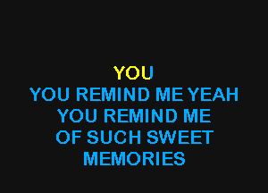 YOU
YOU REMIND ME YEAH
YOU REMIND ME
OF SUCH SWEET

MEMORIES l
