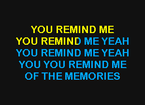 YOU REMIND ME
YOU REMIND MEYEAH
YOU REMIND MEYEAH
YOU YOU REMIND ME

0F THEMEMORIES