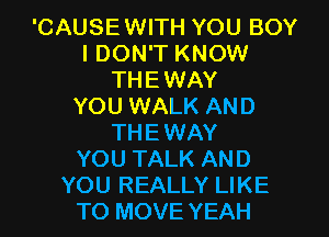 'CAUSEWITH YOU BOY
I DON'T KNOW
THE WAY
YOU WALK AND
THE WAY
YOU TALK AND
YOU REALLY LIKE
TO MOVE YEAH