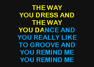 THEWAY
YOU DRESS AND
THEWAY
YOU DANCE AND
YOU REALLY LIKE
TO GROOVE AND

YOU REMIND ME
YOU REMIND ME I
