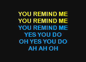 YOU REMIND ME
YOU REMIND ME
YOU REMIND ME

YES YOU DO
OH YES YOU DO
AH AH OH