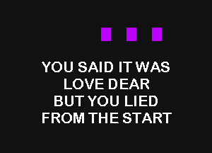 YOU SAID IT WAS

LOVE DEAR
BUT YOU LIED
FROM THE START