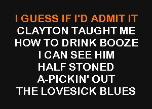 I GUESS IF I'D ADMIT IT
CLAYTON TAUGHT ME
HOW TO DRINK BOOZE
I CAN SEE HIM
HALF STONED
A-PICKIN' OUT
THE LOVESICK BLUES