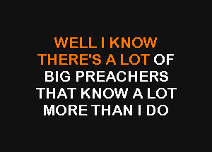 WELLI KNOW
THERE'S A LOT OF
BIG PREACHERS
THAT KNOW A LOT
MORETHAN I DO

g