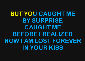 BUT YOU CAUGHT ME
BY SURPRISE
CAUGHT ME

BEFOREI REALIZED
NOW I AM LOST FOREVER
IN YOUR KISS