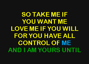 SO TAKE ME IF
YOU WANT ME
LOVE ME IF YOU WILL
FOR YOU HAVE ALL
CONTROL OF ME