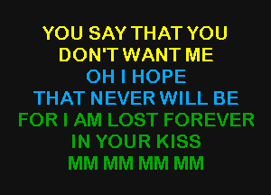 YOU SAY THAT YOU
DON'T WANT ME
OH I HOPE

THAT NEVER WILL BE