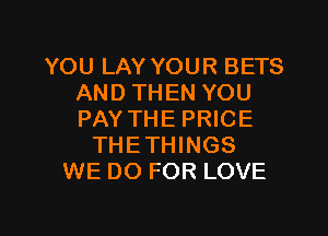 YOU LAY YOUR BETS
AND THEN YOU
PAY THE PRICE

THETHINGS
WE DO FOR LOVE