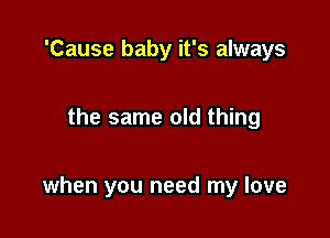 'Cause baby it's always

the same old thing

when you need my love