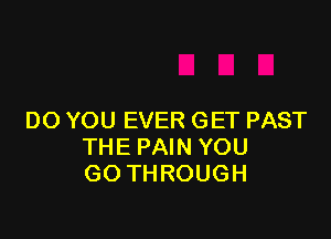 DO YOU EVER GET PAST
THE PAIN YOU
GO THROUGH