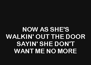 NOW AS SHE'S

WALKIN' OUT THE DOOR
SAYIN' SHE DON'T
WANT ME NO MORE