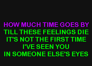 TILL THESE FEELINGS DIE
IT'S NOT THE FIRST TIME
I'VE SEEN YOU
IN SOMEONE ELSE'S EYES