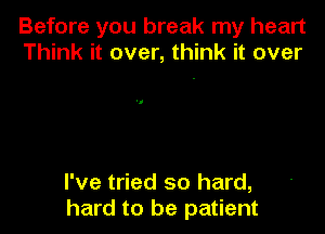 Before you break my heart
Think it over, think it over

I've tried so hard,
hard to be patient