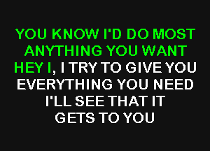 YOU KNOW I'D D0 MOST
ANYTHING YOU WANT
HEY I, ITRYTO GIVEYOU
EVERYTHING YOU NEED
I'LL SEE THAT IT
GETS TO YOU