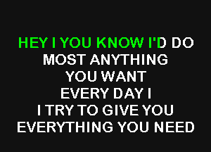 HEY I YOU KNOW I'D D0
MOST ANYTHING
YOU WANT
EVERY DAYI
ITRY TO GIVE YOU
EVERYTHING YOU NEED