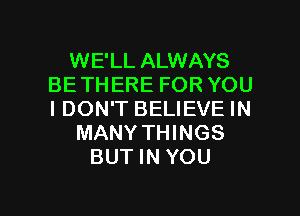 WE'LL ALWAYS
BE THERE FOR YOU
I DON'T BELIEVE IN

MANY THINGS

BUT IN YOU

g