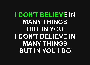 IDON'T BELIEVE IN
MANY THINGS
BUT IN YOU
I DON'T BELIEVE IN
MANY THINGS

BUTINYOU I DO I
