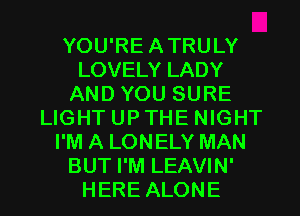 YOU'RE ATRULY
LOVELYLADY
ANDYOUSURE
LIGHT UP THE NIGHT
I'M A LONELY MAN
BUT I'M LEAVIN'

HERE ALONE l