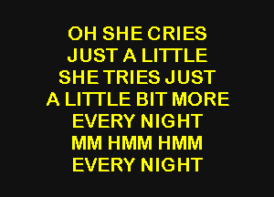 OH SHE CRIES
JUST A LITTLE
SHETRIES JUST
A LI'ITLE BIT MORE
EVERY NIGHT
MM HMM HMM

EVERY NIGHT l