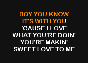 BOY YOU KNOW
IT'S WITH YOU
'CAUSEI LOVE

WHAT YOU'RE DOIN'

YOU'RE MAKIN'

SWEET LOVE TO ME