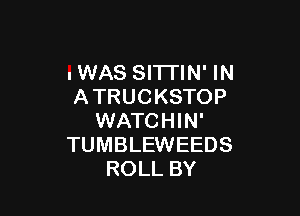 IWAS SITTIN' IN
ATRUCKSTOP

WATCHIN'
TUMBLEWEEDS
ROLL BY