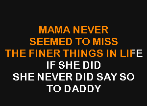 MAMA NEVER
SEEMED T0 MISS
THE FINER THINGS IN LIFE
IF SHE DID
SHE NEVER DID SAY 80
T0 DADDY