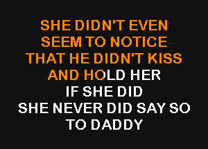 SHE DIDN'T EVEN
SEEM TO NOTICE
THAT HE DIDN'T KISS
AND HOLD HER
IF SHE DID
SHE NEVER DID SAY 80
T0 DADDY