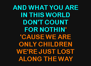 AND WHAT YOU ARE
IN THIS WORLD
DON'T COUNT

FOR NOTHIN'
'CAUSEWE ARE
ONLYCHILDREN

WE'RE JUST LOST
ALONG THEWAY l