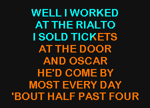 WELL I WORKED
AT THE RIALTO
I SOLD TICKETS
AT THE DOOR
AND OSCAR
HE'D COME BY

MOST EVERY DAY
'BOUT HALF PAST FOUR
