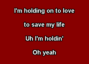 I'm holding on to love

to save my life
Uh I'm holdin'

Oh yeah