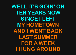 WELL IT'S GOIN' ON
TEN YEARS NOW
SINCEI LEFT
MY HOMETOWN
AND IWENT BACK
LAST SUMMER

FOR AWEEK
l HUNG AROUND l
