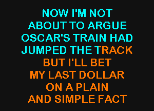 NOW I'M NOT
ABOUT TO ARGUE
OSCAR'S TRAIN HAD
JUMPED THETRACK
BUT I'LL BET
MY LAST DOLLAR

ON A PLAIN
AND SIMPLE FACT