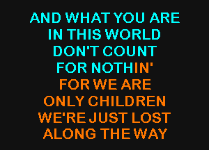 AND WHAT YOU ARE
IN THIS WORLD
DON'T COUNT

FOR NOTHIN'
FOR WE ARE
ONLYCHILDREN

WE'RE JUST LOST
ALONG THEWAY l