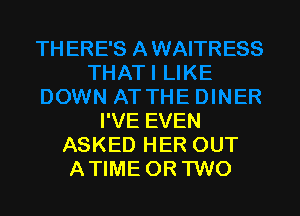 I'VE EVEN
ASKED HER OUT
ATIME OR TWO