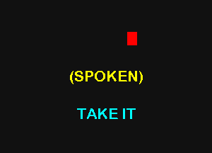 (SPOKEN)

TAKE IT