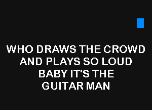 WHO DRAWS THE CROWD

AND PLAYS SO LOUD
BABY IT'S THE
GUITAR MAN