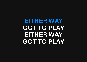 GOT TO PLAY

EITH ER WAY
GOT TO PLAY