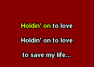 Holdin' on to love

Holdin' on to love

to save my life...