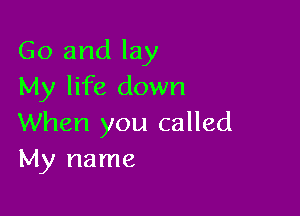 Go and lay
My life down

When you called
My name