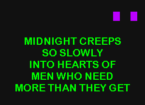 MIDNIGHTCREEPS
SO SLOWLY
INTO HEARTS OF
MEN WHO NEED
MORETHAN THEYGET