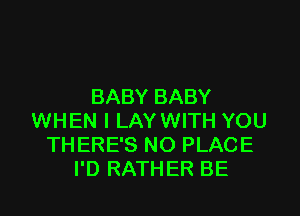 BABY BABY

WHEN I LAYWITH YOU
THERE'S NO PLACE
I'D RATHER BE