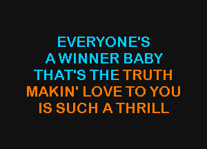 EVERYONE'S
AWINNER BABY
THAT'S THETRUTH
MAKIN' LOVE TO YOU
IS SUCH ATHRILL