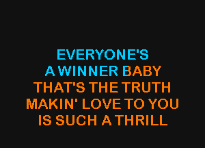 EVERYONE'S
AWINNER BABY
THAT'S THETRUTH
MAKIN' LOVE TO YOU
IS SUCH ATHRILL