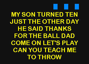 MY SON TURNED TEN
JUST THEOTHER DAY
HESAID THANKS
FOR THE BALL DAD
COME ON LET'S PLAY
CAN YOU TEACH ME
TO THROW