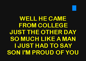 WELL HECAME
FROM COLLEGE
JUST THEOTHER DAY
SO MUCH LIKE A MAN
I JUST HAD TO SAY
SON I'M PROUD OF YOU