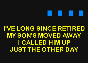 I'VE LONG SINCE RETIRED
MY SON'S MOVED AWAY
I CALLED HIM UP
JUST THEOTHER DAY