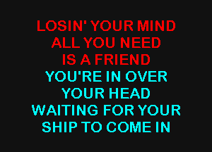 YOU'RE IN OVER
YOUR HEAD
WAITING FOR YOUR
SHIPTO COME IN